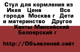 Стул для кормления из Икея › Цена ­ 800 - Все города, Москва г. Дети и материнство » Другое   . Ханты-Мансийский,Белоярский г.